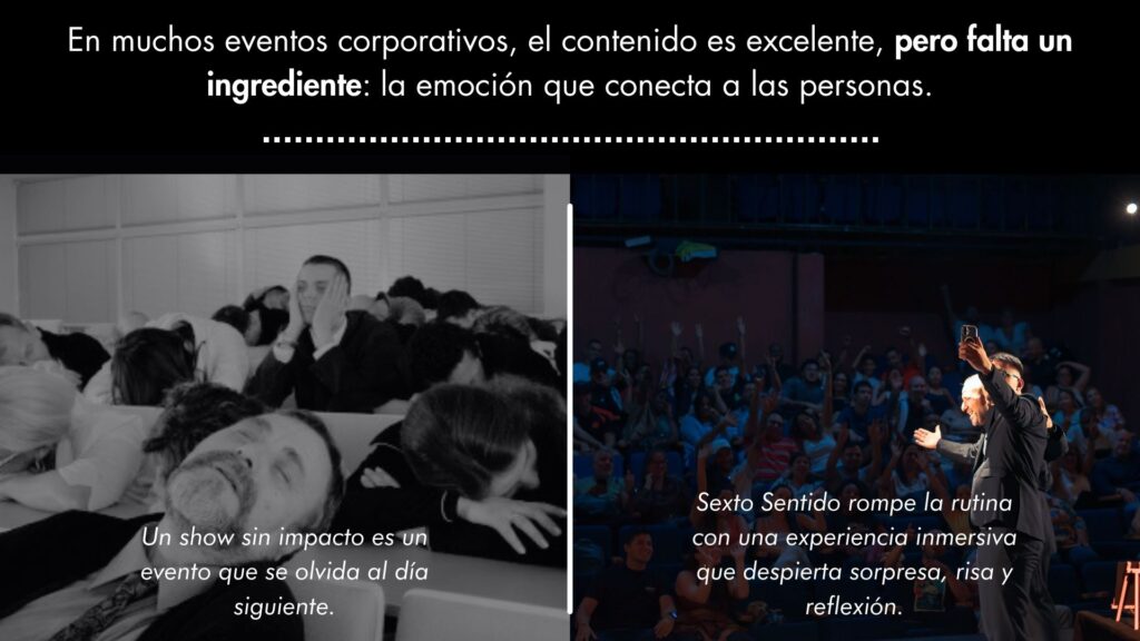 En muchos eventos corporativos, el contenido es excelente, pero falta un ingrediente: la emoción que conecta a las personas. Un show sin impacto es un evento que se olvida al día siguiente. Sexto Sentido rompe la rutina con una experiencia inmersiva que despierta sorpresa, risa y reflexión.